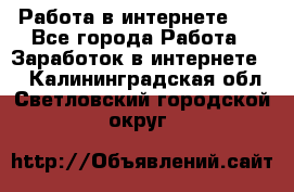   Работа в интернете!!! - Все города Работа » Заработок в интернете   . Калининградская обл.,Светловский городской округ 